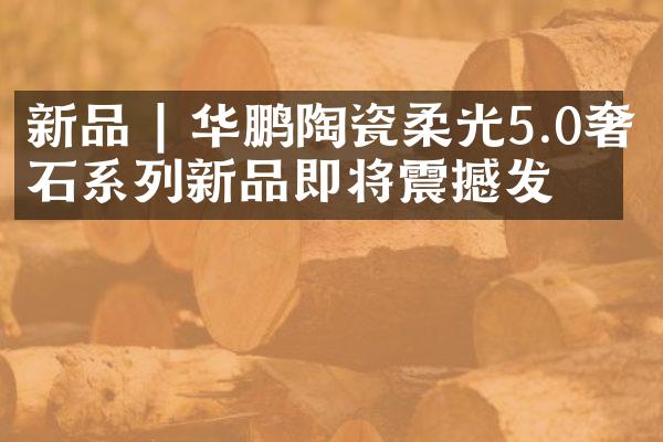 新品 | 华鹏陶瓷柔光5.0奢石系列新品即将震撼发布