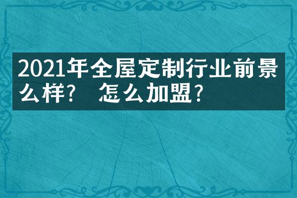 2021年全屋定制行业前景怎么样？ 怎么加盟？
