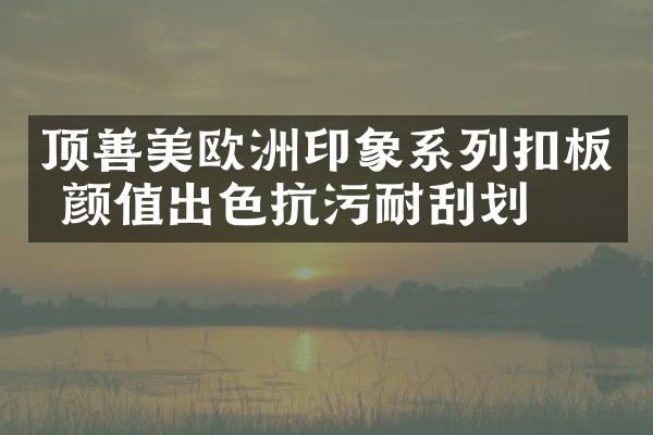 顶善美欧洲印象系列扣板 颜值出色抗污耐刮划