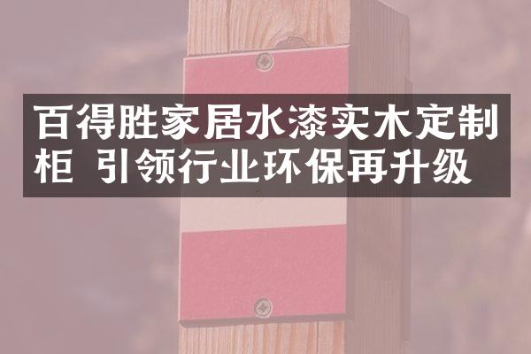 百得胜家居水漆实木定制柜 引领行业环保再升级