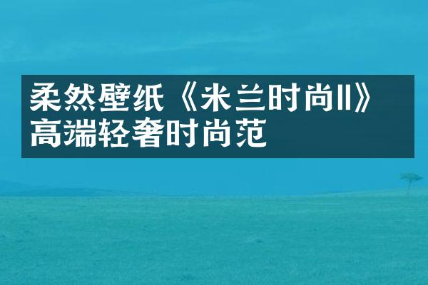 柔然壁纸《米兰时尚II》 高端轻奢时尚范