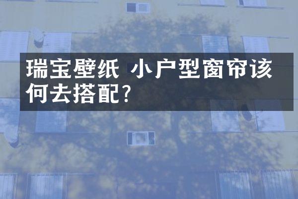 瑞宝壁纸 小户型窗帘该如何去搭配？