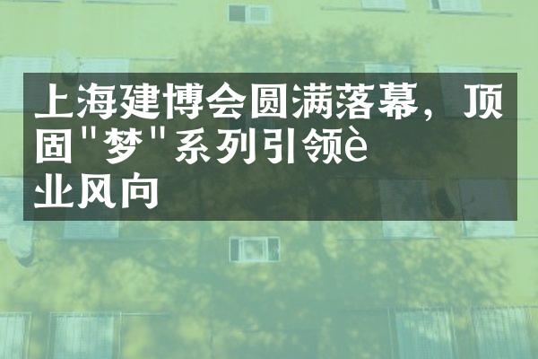 上海建博会圆满落幕，顶固"梦"系列引领行业风向