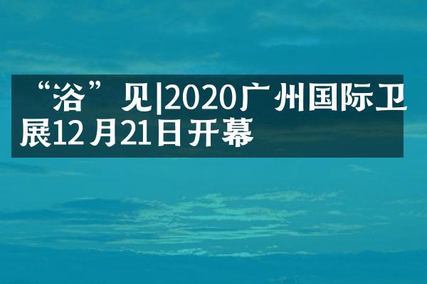 &ldquo;浴&rdquo;见|2020广州国际卫浴展12月21日开幕
