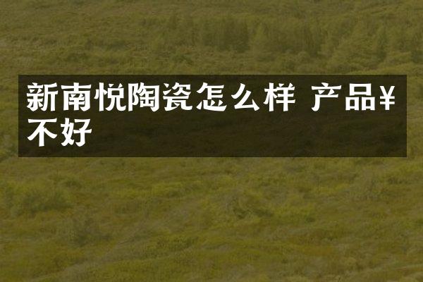 新南悦陶瓷怎么样 产品好不好