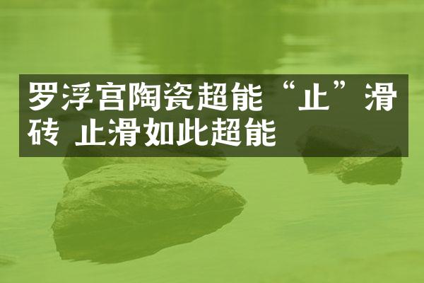 罗浮宫陶瓷超能&ldquo;止&rdquo;滑砖 止滑如此超能