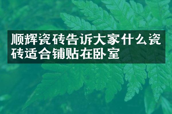 顺辉瓷砖告诉大家什么瓷砖适合铺贴在卧室
