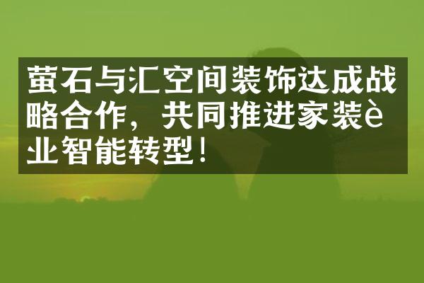 萤石与汇空间装饰达成战略合作，共同推进家装行业智能转型！