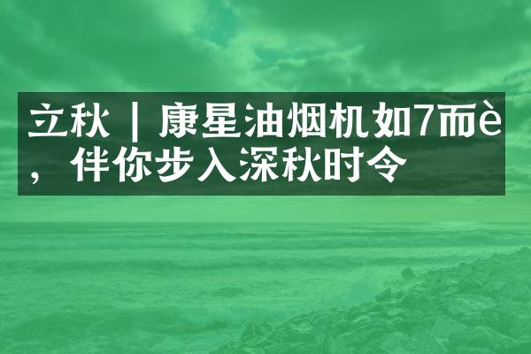 立秋 | 康星油烟机如7而至，伴你步入深秋时令