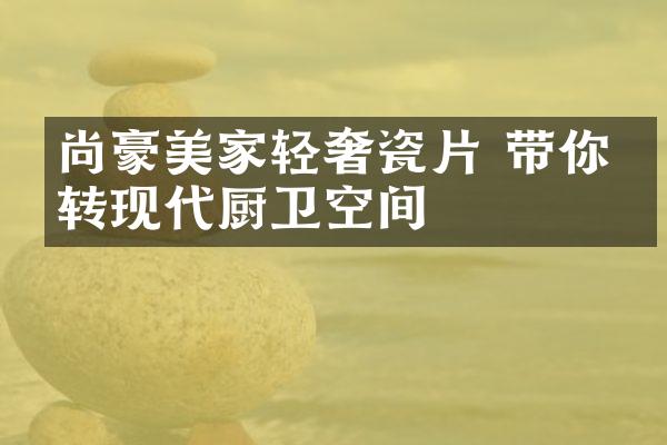 尚豪美家轻奢瓷片 带你玩转现代厨卫空间