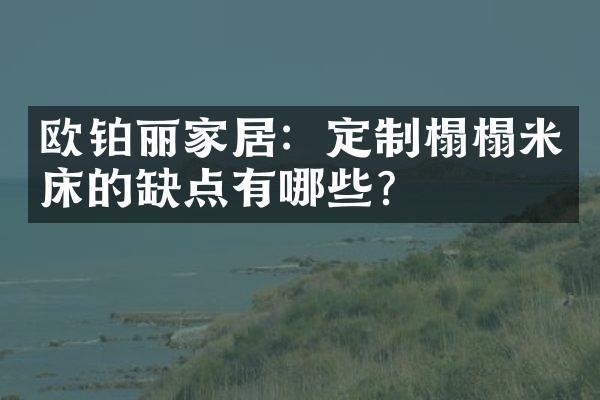 欧铂丽家居：定制榻榻米床的缺点有哪些？