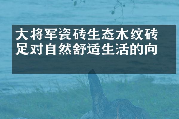 大将军瓷砖生态木纹砖 满足对自然舒适生活的向往