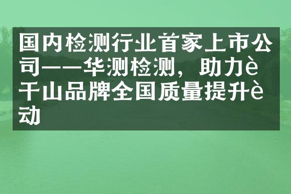 国内检测行业首家上市公司&mdash;&mdash;华测检测，助力莫干山品牌全国质量提升行动