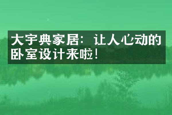 大宇典家居：让人心动的卧室设计来啦！