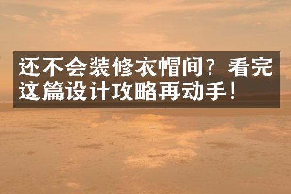 还不会装修衣帽间？看完这篇设计攻略再动手！