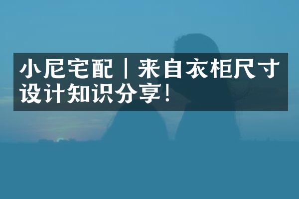 小尼宅配｜来自衣柜尺寸设计知识分享！