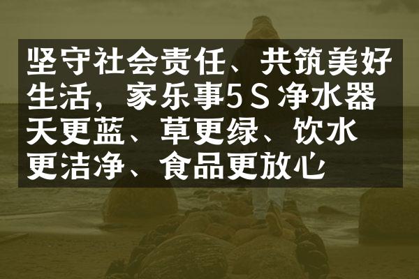 坚守社会责任、共筑美好生活，家乐事5Ｓ净水器愿天更蓝、草更绿、饮水更洁净、食品更放心