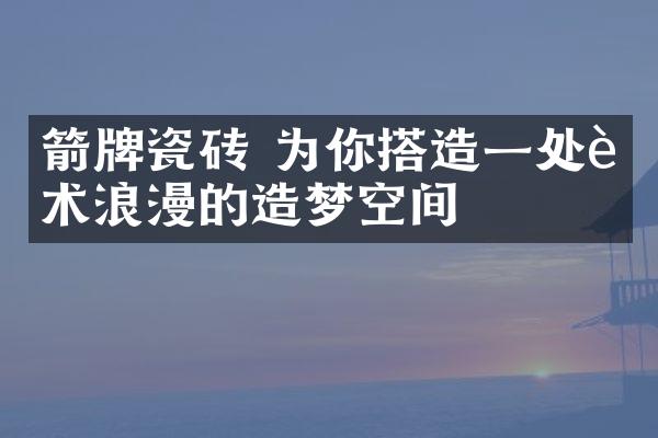 箭牌瓷砖 为你搭造一处艺术浪漫的造梦空间