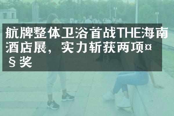 航牌整体卫浴首战THE海南酒店展，实力斩获两项大奖