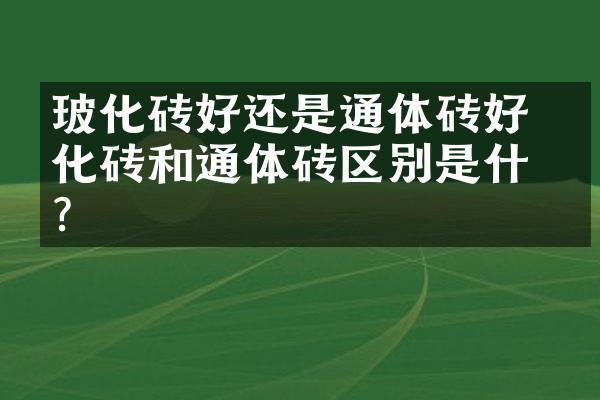 玻化砖好还是通体砖好 玻化砖和通体砖区别是什么？