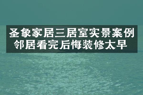 圣象家居三居室实景案例 邻居看完后悔装修太早