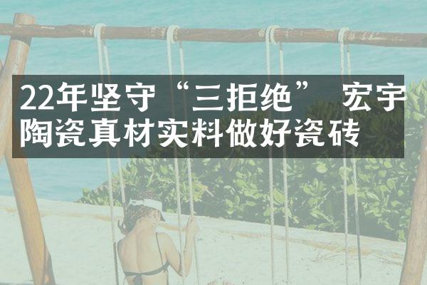 22年坚守&ldquo;三拒绝&rdquo; 宏宇陶瓷真材实料做好瓷砖