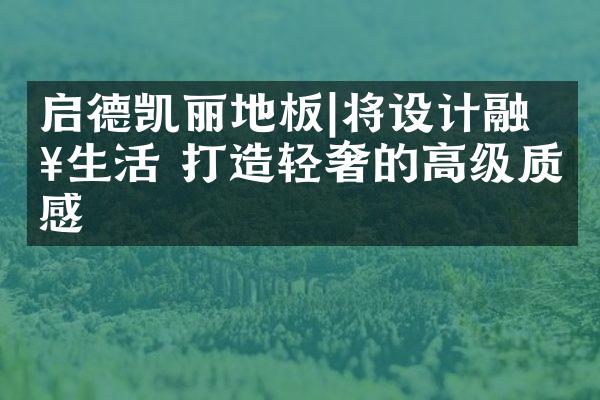 启德凯丽地板|将设计融入生活 打造轻奢的高级质感