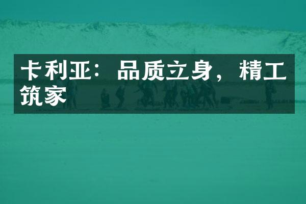 卡利亚：品质立身，精工筑家