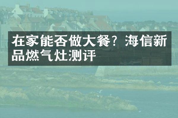 在家能否做大餐？海信新品燃气灶测评