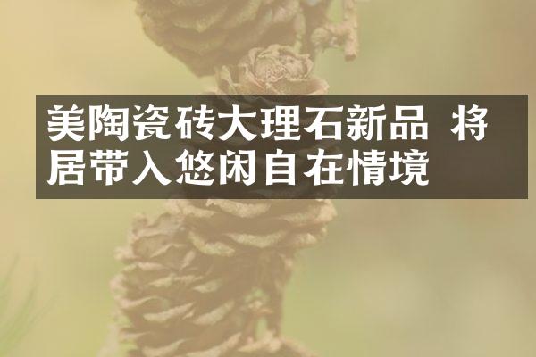 美陶瓷砖大理石新品 将家居带入悠闲自在情境
