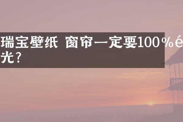 瑞宝壁纸 窗帘一定要100%遮光？