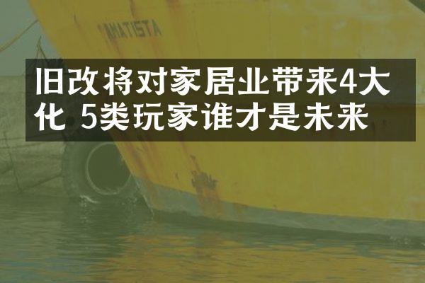 旧改将对家居业带来4大变化 5类玩家谁才是未来？
