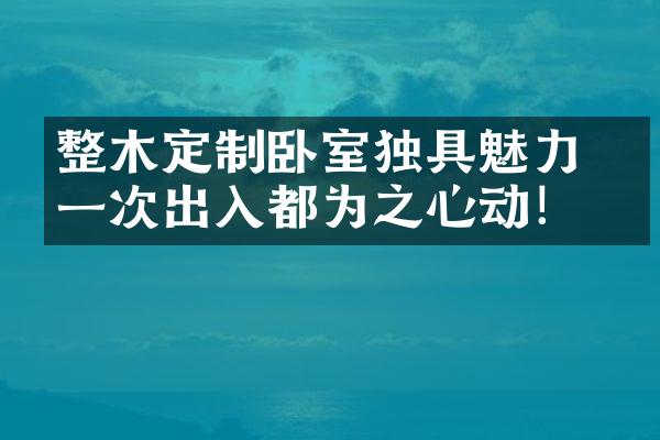 整木定制卧室独具魅力 每一次出入都为之心动！