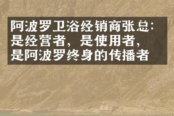 阿波罗卫浴经销商张总：是经营者，是使用者，更是阿波罗终身的传播者！