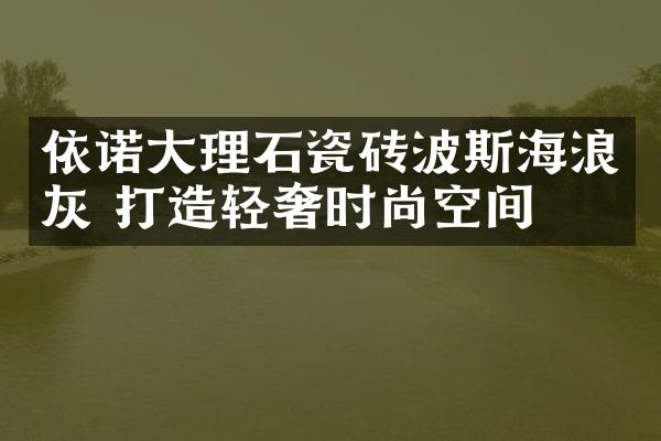 依诺大理石瓷砖波斯海浪灰 打造轻奢时尚空间