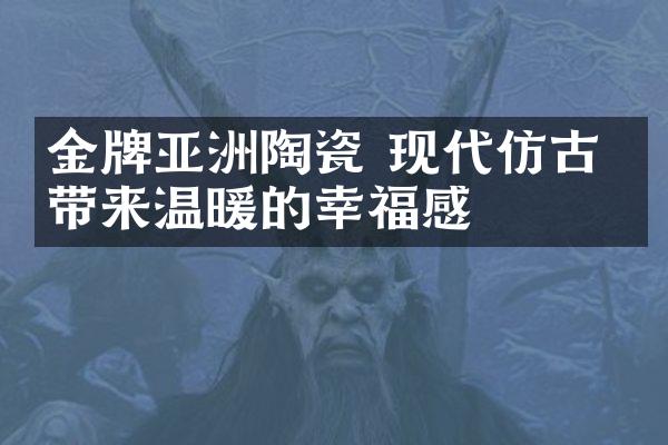 金牌亚洲陶瓷 现代仿古砖带来温暖的幸福感