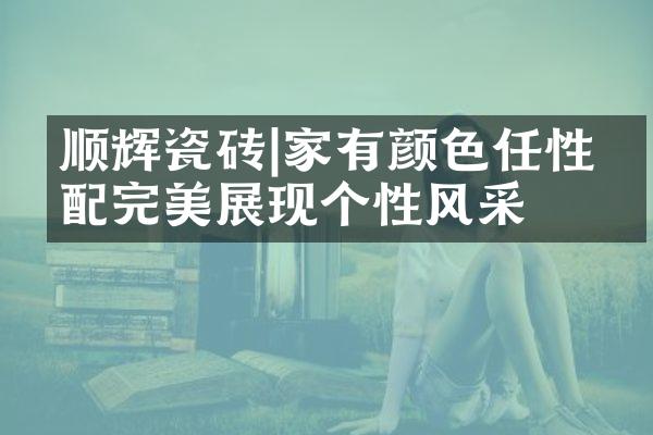 顺辉瓷砖|家有颜色任性搭配完美展现个性风采
