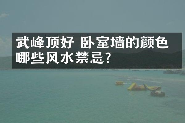 武峰顶好 卧室墙的颜色有哪些风水禁忌？