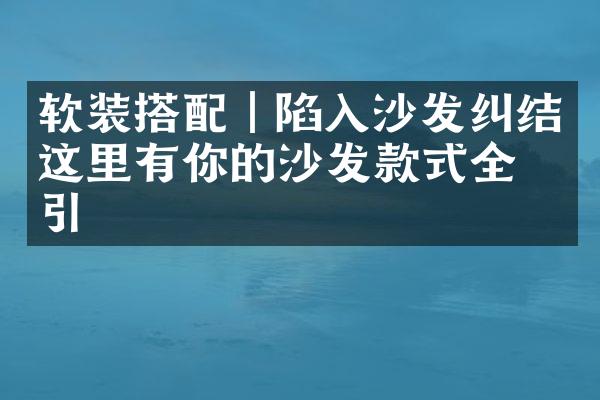 软装搭配｜陷入沙发纠结这里有你的沙发款式全指引