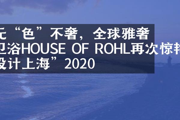 无&ldquo;色&rdquo;不奢，全球雅奢卫浴HOUSE OF ROHL再次惊艳&ldquo;设计上海&rdquo;2020