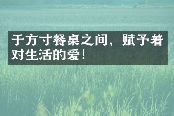 于方寸餐桌之间，赋予着对生活的爱！