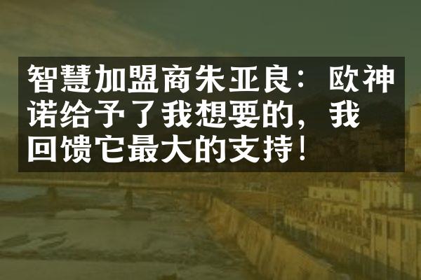 智慧加盟商朱亚良：欧神诺给予了我想要的，我也回馈它最大的支持！
