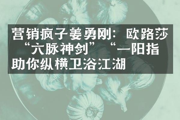 营销疯子姜勇刚：欧路莎 &ldquo;六脉神剑&rdquo;&ldquo;一阳指&rdquo;助你纵横卫浴江湖