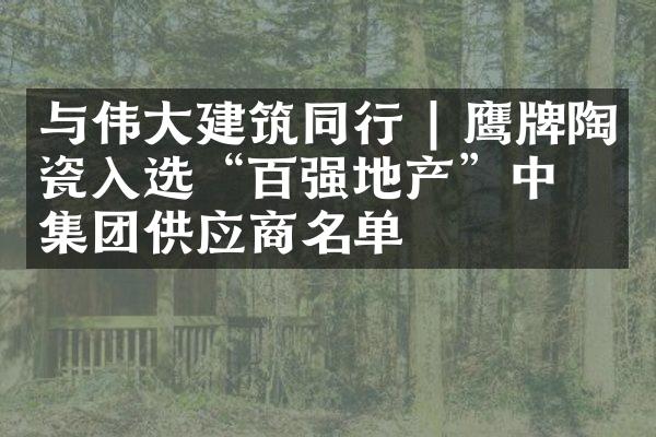 与伟大建筑同行 | 鹰牌陶瓷入选&ldquo;百强地产&rdquo;中梁集团供应商名单