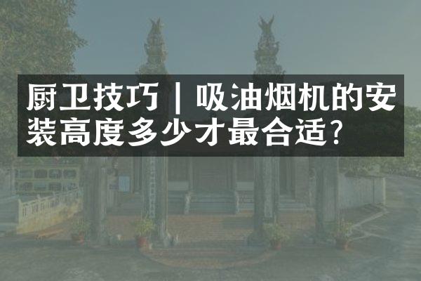 厨卫技巧 | 吸油烟机的安装高度多少才最合适？