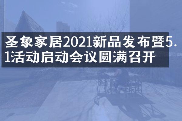 圣象家居2021新品发布暨5.1活动启动会议圆满召开