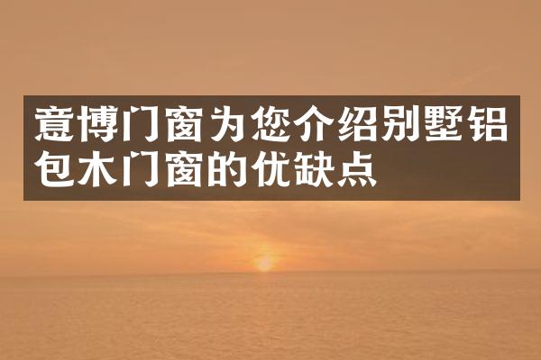 意博门窗为您介绍别墅铝包木门窗的优缺点