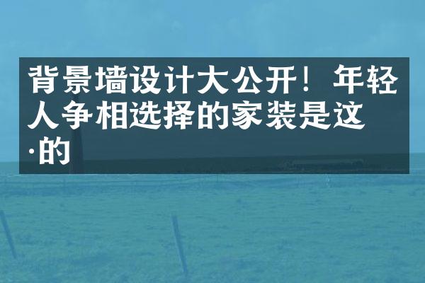 背景墙设计大公开！年轻人争相选择的家装是这样的