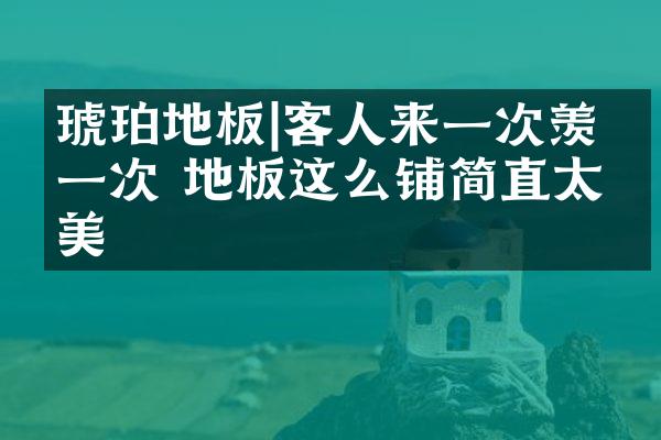 琥珀地板|客人来一次羡慕一次 地板这么铺简直太美