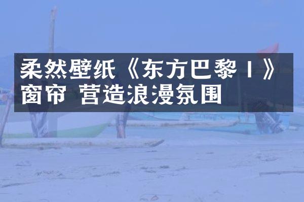 柔然壁纸《东方巴黎Ⅰ》窗帘 营造浪漫氛围